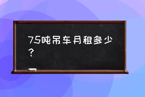 永州正规吊车租赁价格多少 75吨吊车月租多少？