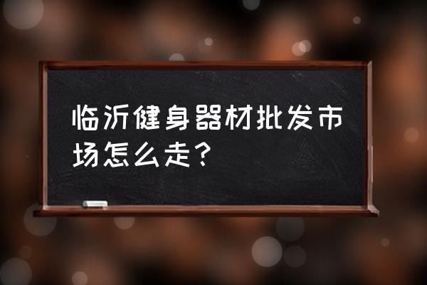 临沂哪里健身器材批发市场地址 临沂健身器材批发市场怎么走？