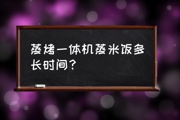 蒸烤一体机能蒸米饭吗 蒸烤一体机蒸米饭多长时间？