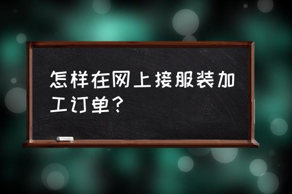 服装加工哪里找订单 怎样在网上接服装加工订单？