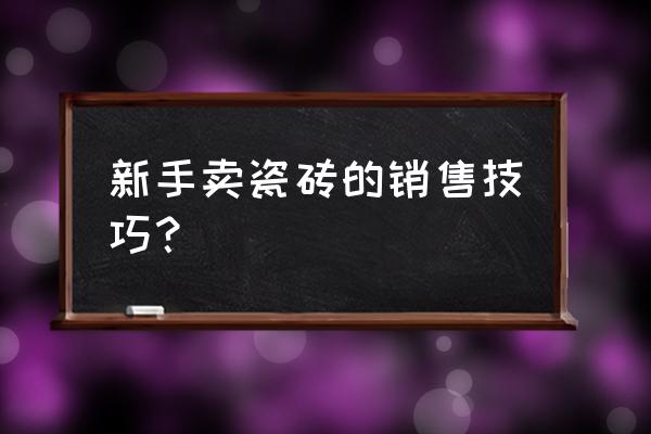 做瓷砖零售业务怎么跑 新手卖瓷砖的销售技巧？