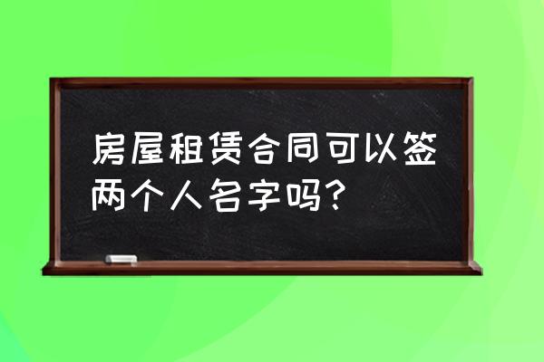 房产证有几个名字签租赁合同 房屋租赁合同可以签两个人名字吗？