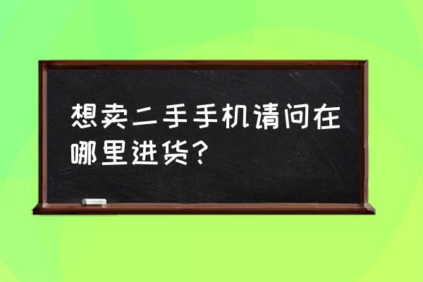 二手手机去哪里批发来卖 想卖二手手机请问在哪里进货？