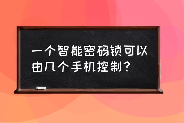 智能锁能与几个手机 一个智能密码锁可以由几个手机控制？