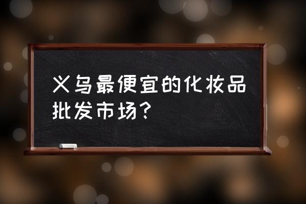 义乌是不是化妆品批发市场 义乌最便宜的化妆品批发市场？