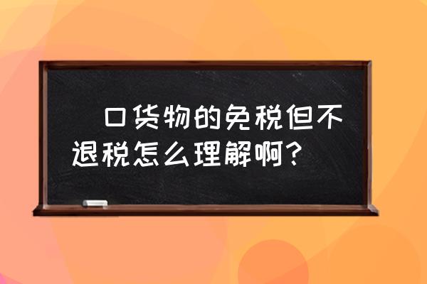 外销出口可以不退税吗 岀口货物的免税但不退税怎么理解啊？