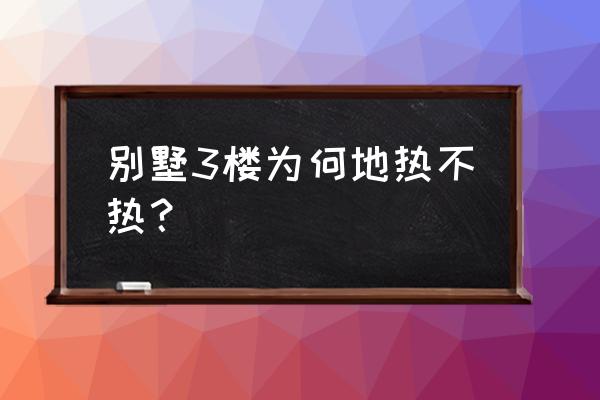 别墅新入户地暖不热什么原因 别墅3楼为何地热不热？