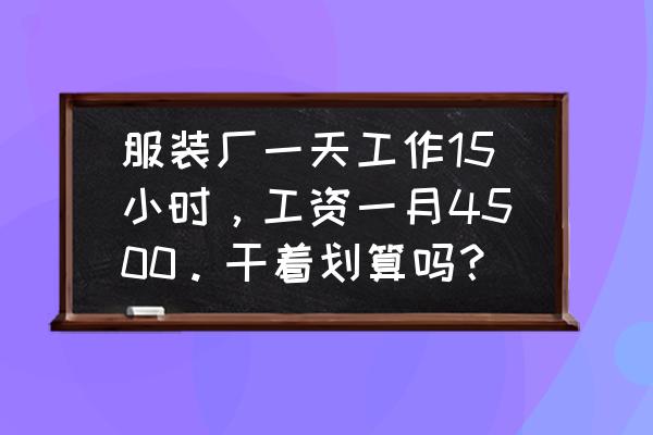 服装加工厂工人多少一天 服装厂一天工作15小时，工资一月4500。干着划算吗？