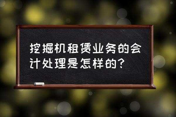 挖掘机租赁费入什么会计科目 挖掘机租赁业务的会计处理是怎样的？