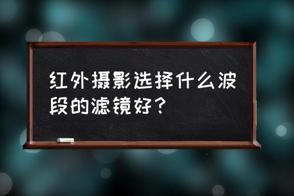 照相机红外滤镜如何选波长 红外摄影选择什么波段的滤镜好？