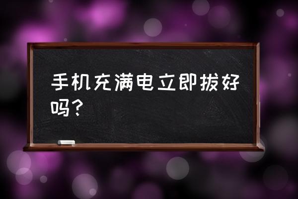 手机充电充满后不拔充电器好吗 手机充满电立即拔好吗？