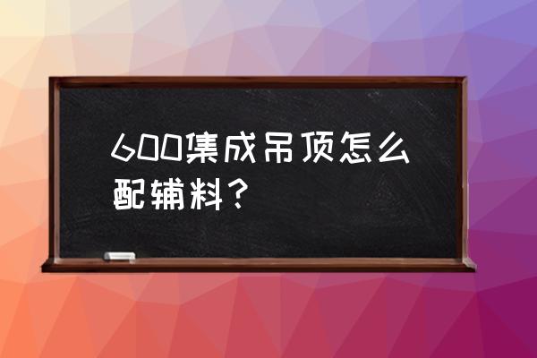 集成吊顶辅料怎么装配 600集成吊顶怎么配辅料？