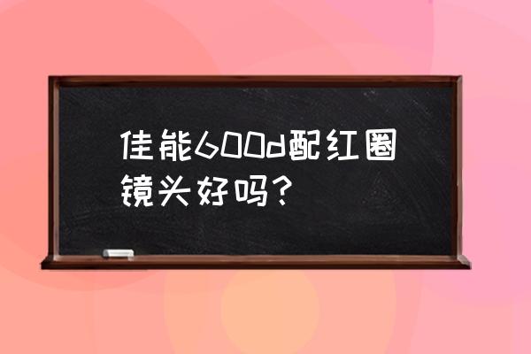 红圈的镜头如何 佳能600d配红圈镜头好吗？