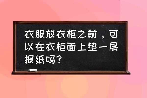 衣柜里面放衣服需要垫东西吗 衣服放衣柜之前，可以在衣柜面上垫一层报纸吗？