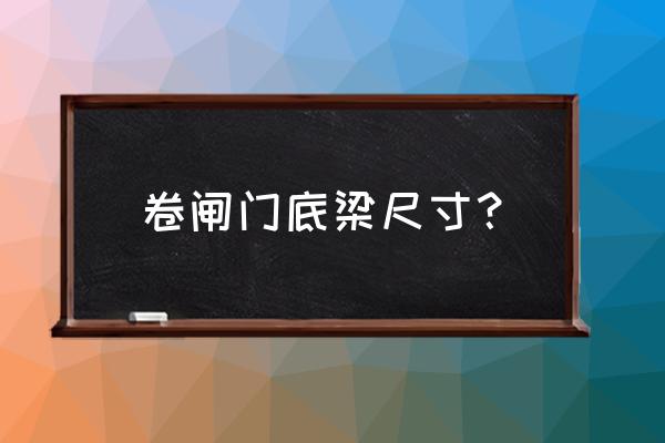 防火卷帘门过梁设置多大梁 卷闸门底梁尺寸？