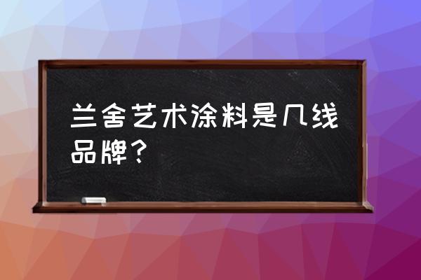 兰舍硅藻泥跟双木林哪个好 兰舍艺术涂料是几线品牌？