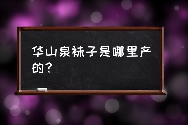 广东有袜子加工厂吗 华山泉袜子是哪里产的？