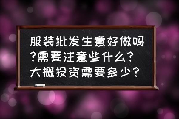 现在做服装批发生意好不好做 服装批发生意好做吗?需要注意些什么?大概投资需要多少？