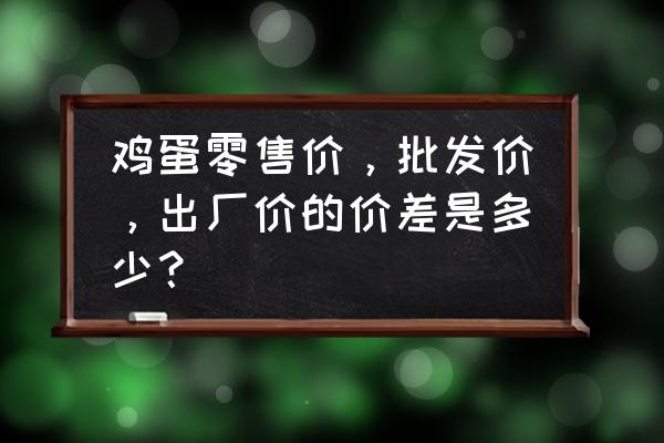 哈尔滨今日鸡蛋批发价是多少 鸡蛋零售价，批发价，出厂价的价差是多少？