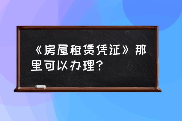 廊坊房屋租赁凭证是什么 《房屋租赁凭证》那里可以办理？