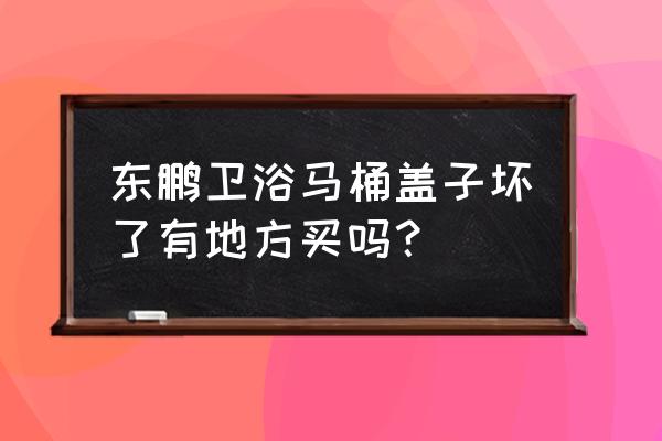 马桶盖子哪里有卖的 东鹏卫浴马桶盖子坏了有地方买吗？