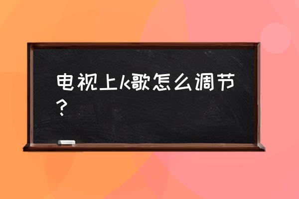 怎么在高清电视上唱歌 电视上k歌怎么调节？