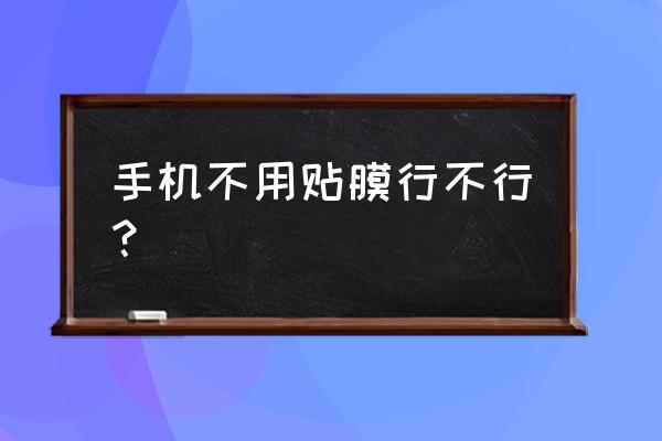 手机要不要保护膜 手机不用贴膜行不行？