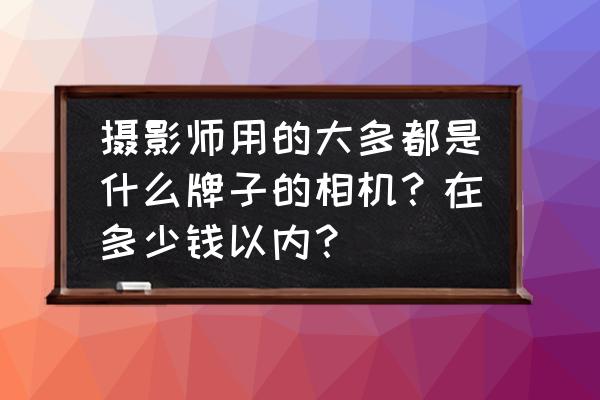 专业摄影师的单反多少钱 摄影师用的大多都是什么牌子的相机？在多少钱以内？