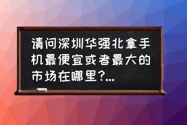 深圳华强北有手机批发市场吗 请问深圳华强北拿手机最便宜或者最大的市场在哪里?具体怎么走？