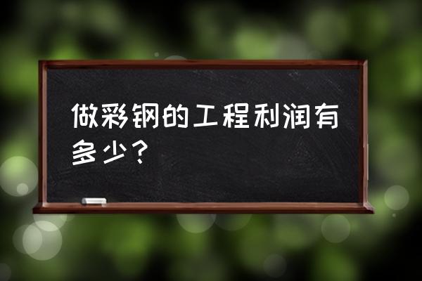 芜湖市飞达彩钢瓦加工厂怎么样 做彩钢的工程利润有多少？