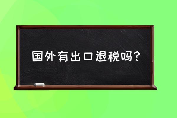 是不是只要出口了就都能退税 国外有出口退税吗？