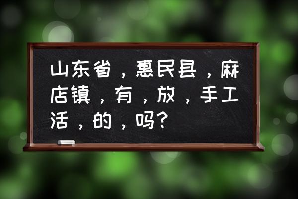 山东有手工加工活吗 山东省，惠民县，麻店镇，有，放，手工活，的，吗？