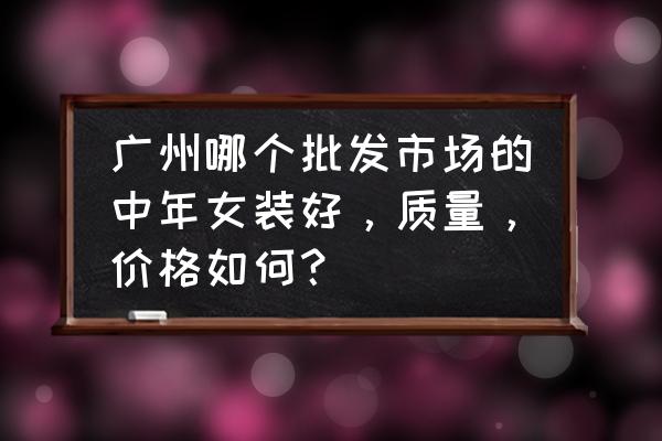 白马服装批发市场贵吗 广州哪个批发市场的中年女装好，质量，价格如何？