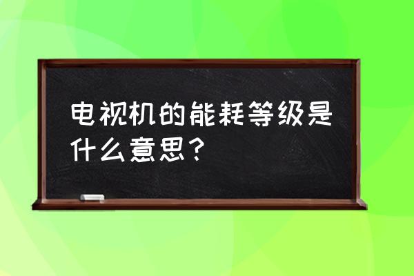 液晶电视清晰度和能效有关系吗 电视机的能耗等级是什么意思？