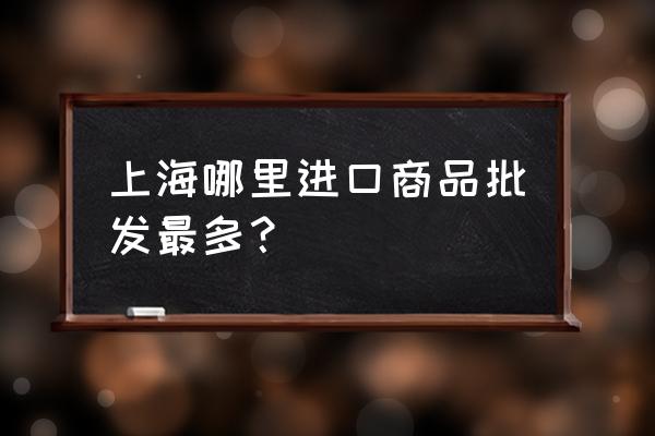 原装进口去哪儿批发 上海哪里进口商品批发最多？