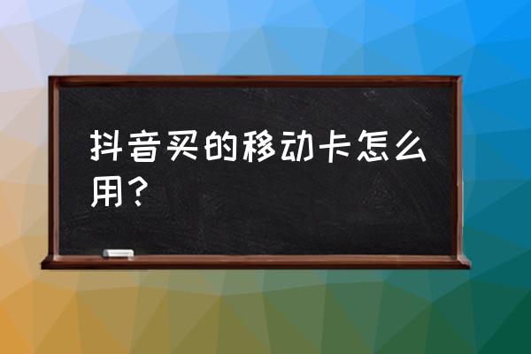 地网卡怎么激活抖音 抖音买的移动卡怎么用？