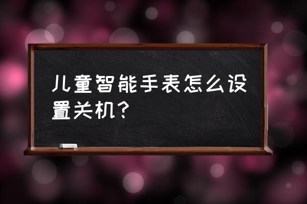 泰格豪雅智能手表怎样关机 儿童智能手表怎么设置关机？