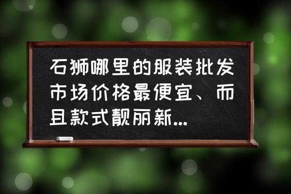 泉州有哪些品牌童装批发市场 石狮哪里的服装批发市场价格最便宜、而且款式靓丽新潮。摆地摊的那种哦、谢谢？