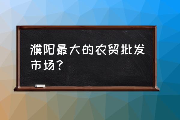 濮阳蔬菜批发市场在哪 濮阳最大的农贸批发市场？