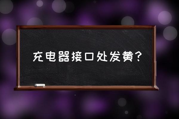 充电线发黄是怎么回事 充电器接口处发黄？