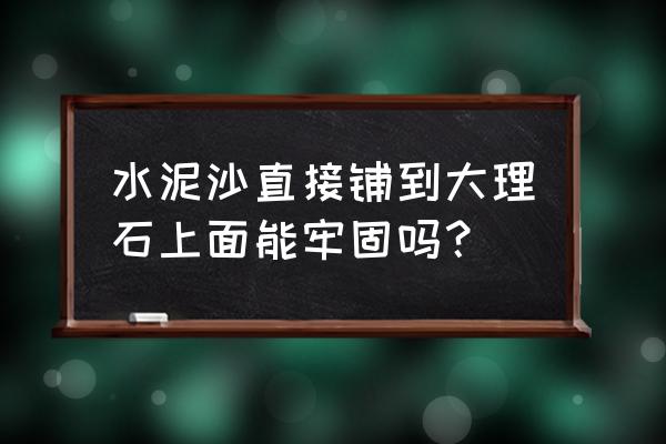 用水泥砂浆粘大理石好不好 水泥沙直接铺到大理石上面能牢固吗？