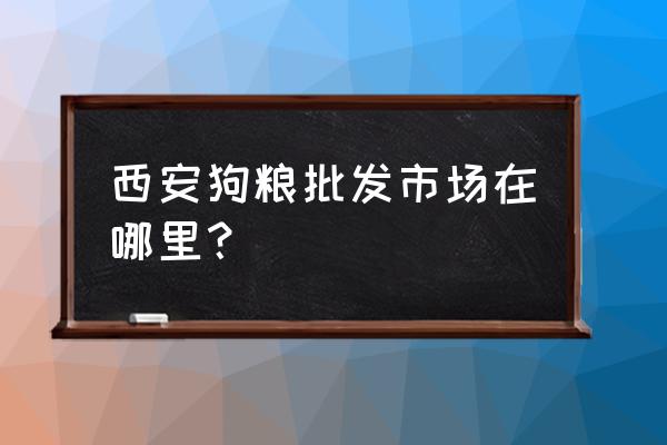 西安的狗粮批发市场在哪里 西安狗粮批发市场在哪里？