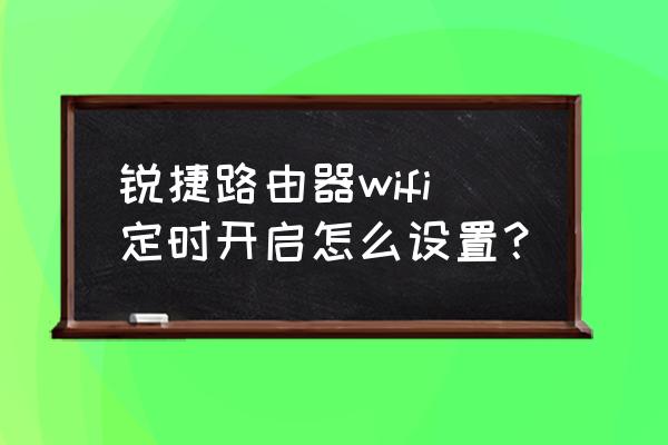 路由器怎么设置无线定时 锐捷路由器wifi定时开启怎么设置？