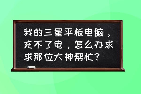 三星平板电脑充不上电怎么办 我的三星平板电脑，充不了电，怎么办求求那位大神帮忙？