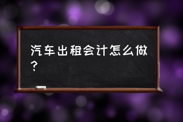 汽车租赁费如何核算 汽车出租会计怎么做？