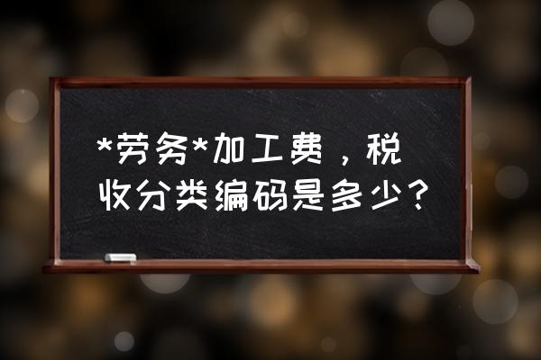 加工费属于什么税收分类 *劳务*加工费，税收分类编码是多少？