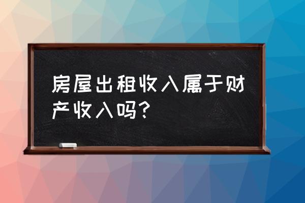 财产租赁所得包含房屋租赁吗 房屋出租收入属于财产收入吗？