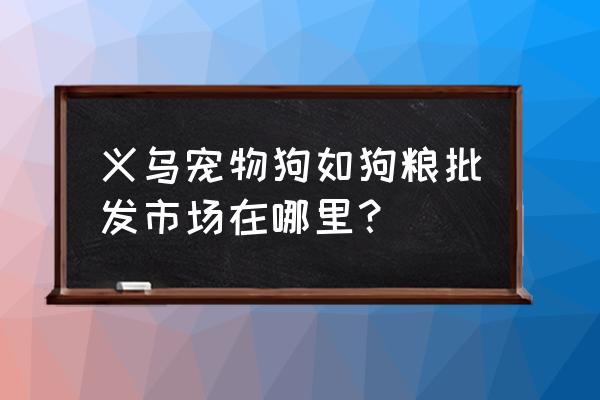 大的狗粮批发市场在哪里 义乌宠物狗如狗粮批发市场在哪里？