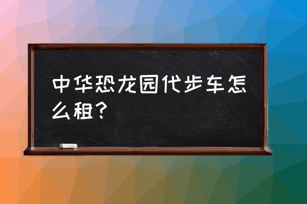 威海恐龙租赁费用好不好做 中华恐龙园代步车怎么租？