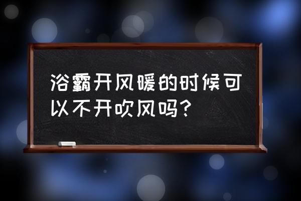 浴霸开暖风要开吹风吗 浴霸开风暖的时候可以不开吹风吗？